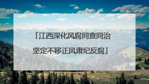 江西深化风腐同查同治 坚定不移正风肃纪反腐