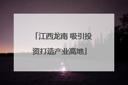 江西龙南 吸引投资打造产业高地
