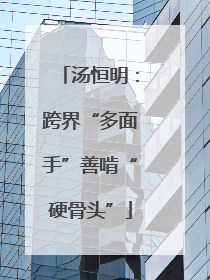 汤恒明：跨界“多面手”善啃“硬骨头”