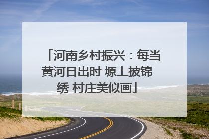 河南乡村振兴：每当黄河日出时 塬上披锦绣 村庄美似画