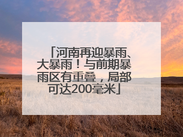 河南再迎暴雨、大暴雨！与前期暴雨区有重叠，局部可达200毫米