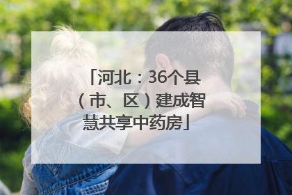 河北：36个县（市、区）建成智慧共享中药房