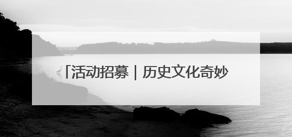 活动招募｜历史文化奇妙之旅，互动探索不停歇！