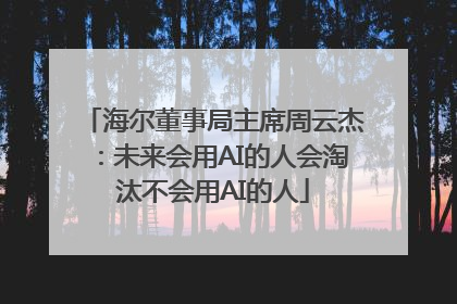 海尔董事局主席周云杰：未来会用AI的人会淘汰不会用AI的人