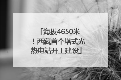 海拔4650米！西藏首个塔式光热电站开工建设