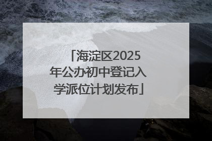海淀区2025年公办初中登记入学派位计划发布