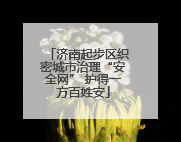 济南起步区织密城市治理“安全网” 护得一方百姓安