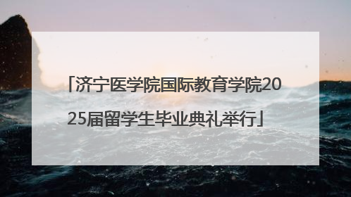 济宁医学院国际教育学院2025届留学生毕业典礼举行