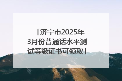 济宁市2025年3月份普通话水平测试等级证书可领取