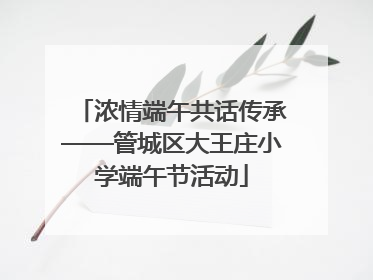 浓情端午共话传承——管城区大王庄小学端午节活动