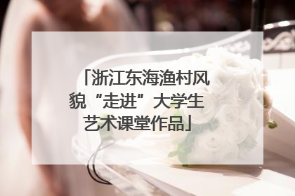 浙江东海渔村风貌“走进”大学生艺术课堂作品