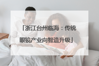 浙江台州临海：传统眼镜产业向智造升级