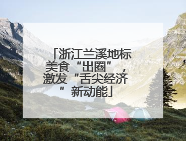 浙江兰溪地标美食“出圈”，激发“舌尖经济”新动能