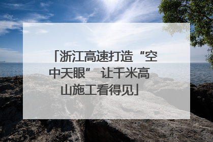 浙江高速打造“空中天眼” 让千米高山施工看得见