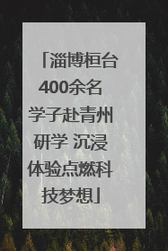 淄博桓台400余名学子赴青州研学 沉浸体验点燃科技梦想