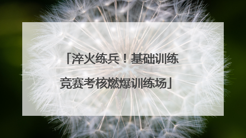 淬火练兵！基础训练竞赛考核燃爆训练场