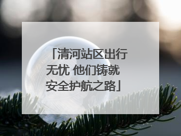 清河站区出行无忧 他们铸就安全护航之路