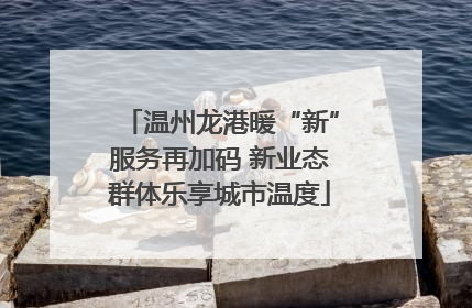 温州龙港暖“新”服务再加码 新业态群体乐享城市温度