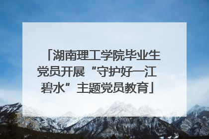 湖南理工学院毕业生党员开展“守护好一江碧水”主题党员教育