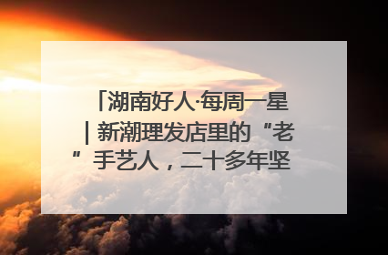 湖南好人·每周一星｜新潮理发店里的“老”手艺人，二十多年坚持5元理发不涨价