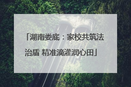 湖南娄底：家校共筑法治盾 精准滴灌润心田
