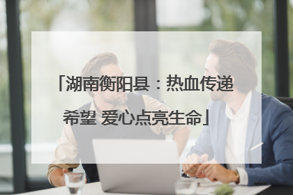 湖南衡阳县：热血传递希望 爱心点亮生命