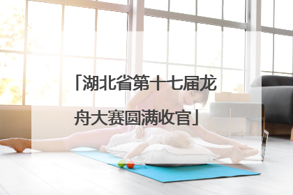 湖北省第十七届龙舟大赛圆满收官