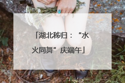 湖北秭归：“水火同舞”庆端午