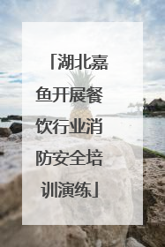 湖北嘉鱼开展餐饮行业消防安全培训演练