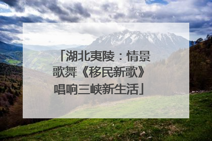 湖北夷陵：情景歌舞《移民新歌》唱响三峡新生活