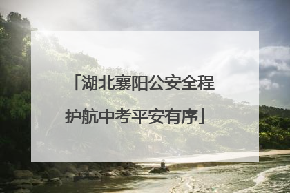 湖北襄阳公安全程护航中考平安有序