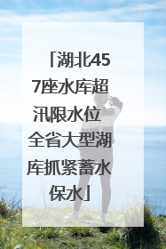 湖北457座水库超汛限水位 全省大型湖库抓紧蓄水保水