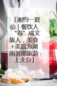 湘约一夏⑧｜餐饮人“卷”成文旅人，美食+美景为湖南暑期旅游上大分