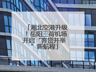 湘北空港升级！岳阳三荷机场开启“客货并举”新航程