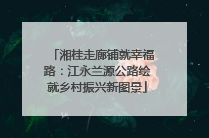 湘桂走廊铺就幸福路：江永兰源公路绘就乡村振兴新图景