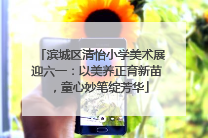 滨城区清怡小学美术展迎六一：以美养正育新苗，童心妙笔绽芳华
