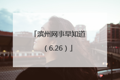 滨州网事早知道（6.26）