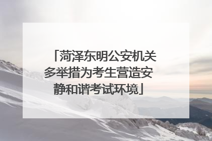 菏泽东明公安机关多举措为考生营造安静和谐考试环境