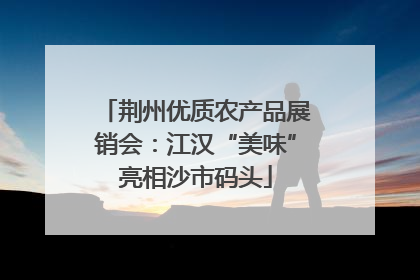 荆州优质农产品展销会：江汉“美味”亮相沙市码头