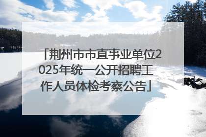 荆州市市直事业单位2025年统一公开招聘工作人员体检考察公告