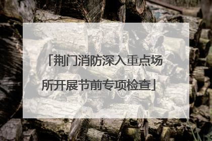 荆门消防深入重点场所开展节前专项检查