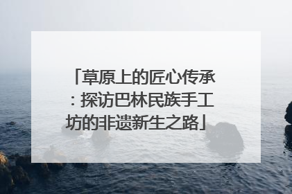 草原上的匠心传承：探访巴林民族手工坊的非遗新生之路
