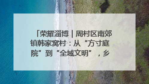 荣耀淄博｜周村区南郊镇韩家窝村：从“方寸庭院”到“全域文明”，乡村振兴的“美学革命”
