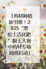药材种植新引擎！2025“黑松土活化肥”粮王大赛中药材专场闻喜启动