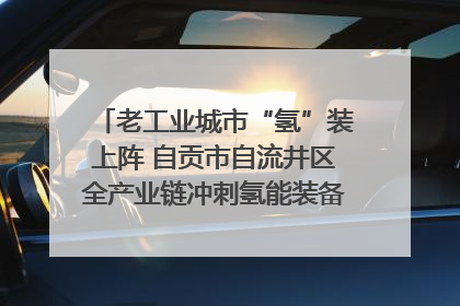 老工业城市“氢”装上阵 自贡市自流井区全产业链冲刺氢能装备制造新高地｜美好生活有“盐”味