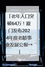 老年人口突破64万！厦门发布2024年度老龄事业发展公报→