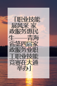 职业技能展风采 家政服务惠民生——青海省第四届家政服务业职工职业技能竞赛在大通举办
