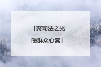 聚司法之光 暖群众心窝