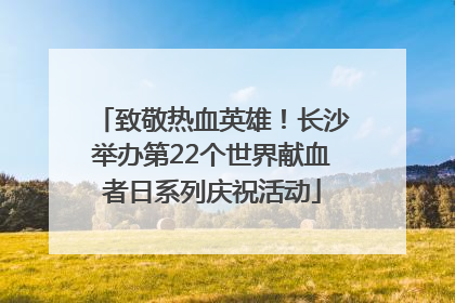 致敬热血英雄！长沙举办第22个世界献血者日系列庆祝活动