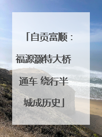 自贡富顺：福源灏特大桥通车 绕行半城成历史